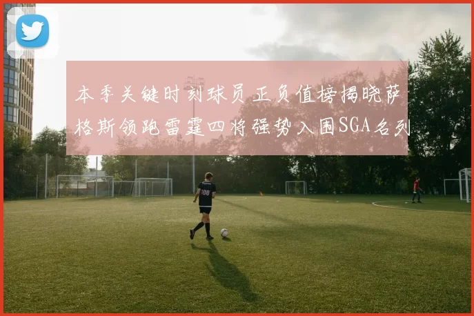 本季关键时刻球员正负值榜揭晓萨格斯领跑雷霆四将强势入围SGA名列第三