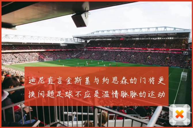 迪尼直言金斯基与约恩森的门将更换问题足球不应是温情脉脉的运动
