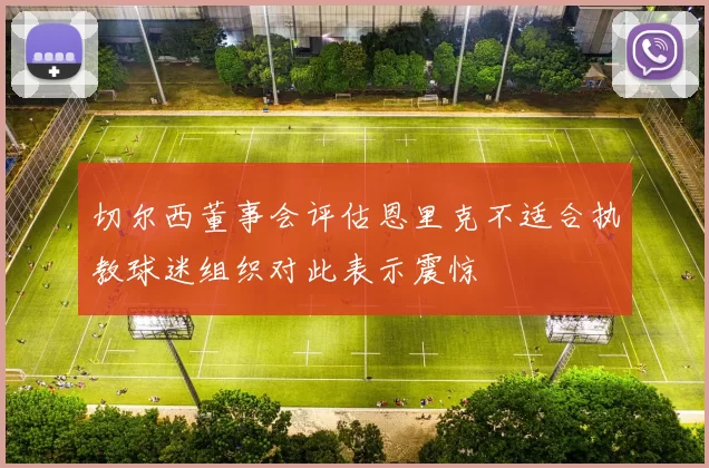 切尔西董事会评估恩里克不适合执教球迷组织对此表示震惊