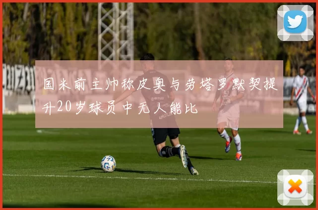 国米前主帅称皮奥与劳塔罗默契提升20岁球员中无人能比