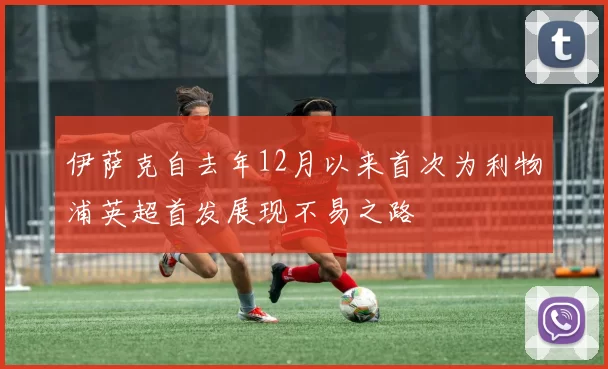 伊萨克自去年12月以来首次为利物浦英超首发展现不易之路
