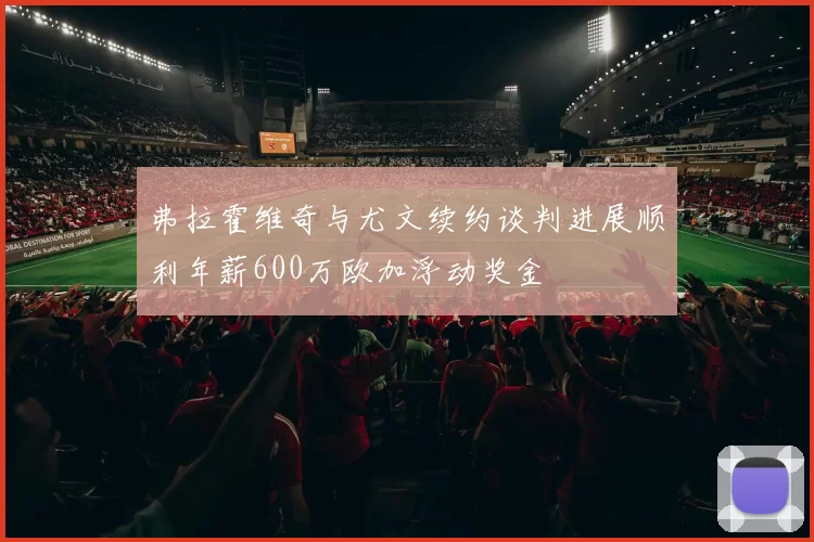 弗拉霍维奇与尤文续约谈判进展顺利年薪600万欧加浮动奖金