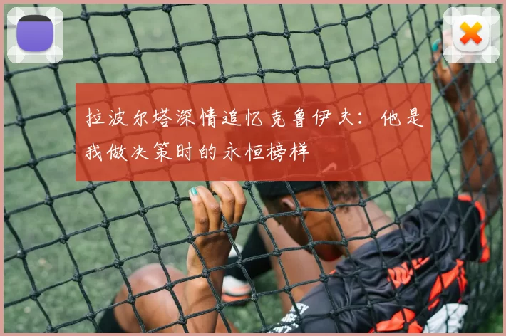 拉波尔塔深情追忆克鲁伊夫：他是我做决策时的永恒榜样