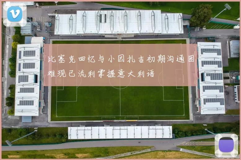比塞克回忆与小因扎吉初期沟通困难现已流利掌握意大利语