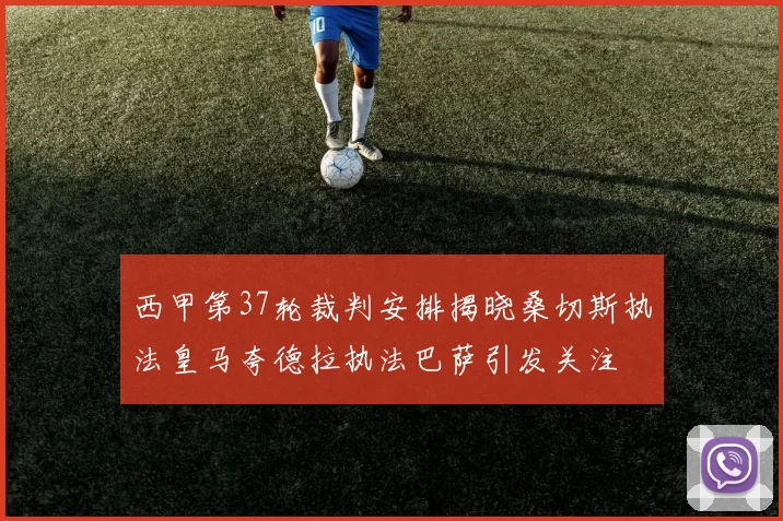 西甲第37轮裁判安排揭晓桑切斯执法皇马夸德拉执法巴萨引发关注