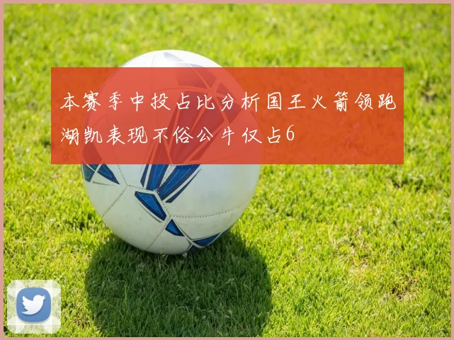 本赛季中投占比分析国王火箭领跑湖凯表现不俗公牛仅占6