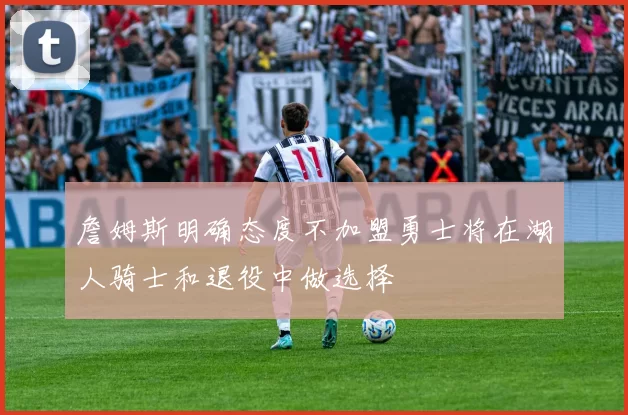 詹姆斯明确态度不加盟勇士将在湖人骑士和退役中做选择