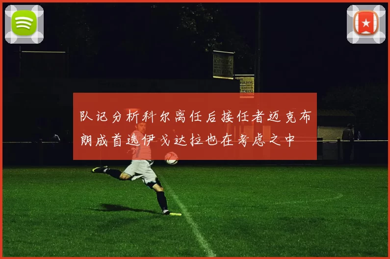 队记分析科尔离任后接任者迈克布朗成首选伊戈达拉也在考虑之中