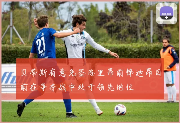 贝蒂斯有意免签洛里昂前锋迪昂目前在争夺战中处于领先地位