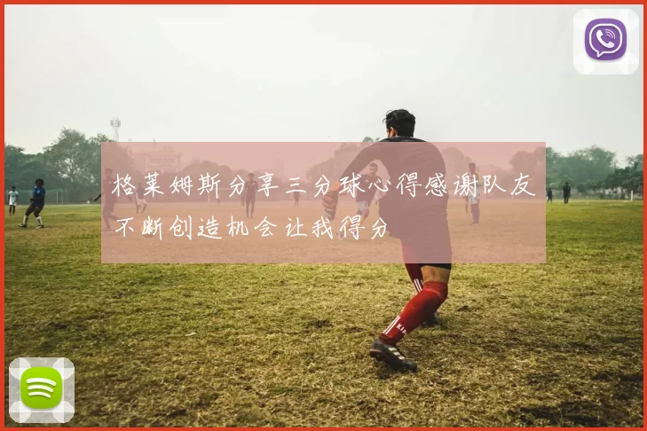 格莱姆斯分享三分球心得感谢队友不断创造机会让我得分