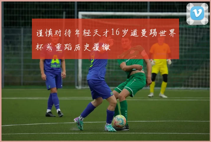 谨慎对待年轻天才16岁道曼踢世界杯或重蹈历史覆辙