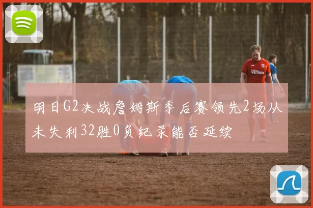 明日G2决战詹姆斯季后赛领先2场从未失利32胜0负纪录能否延续