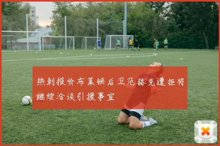 热刺报价布莱顿后卫范赫克遭拒将继续洽谈引援事宜