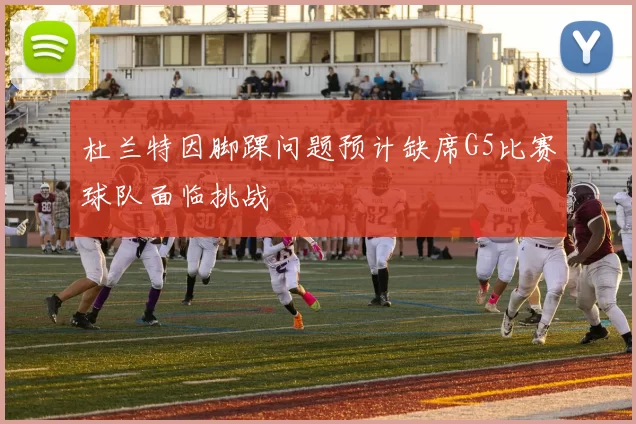 杜兰特因脚踝问题预计缺席G5比赛球队面临挑战