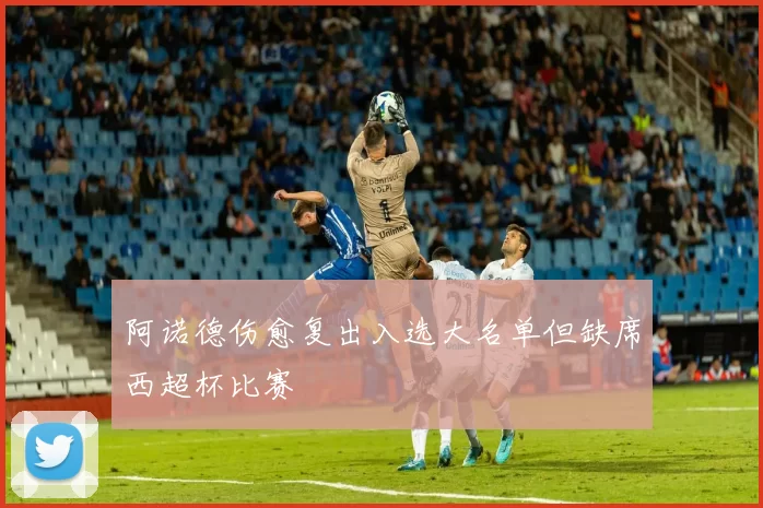 阿诺德伤愈复出入选大名单但缺席西超杯比赛