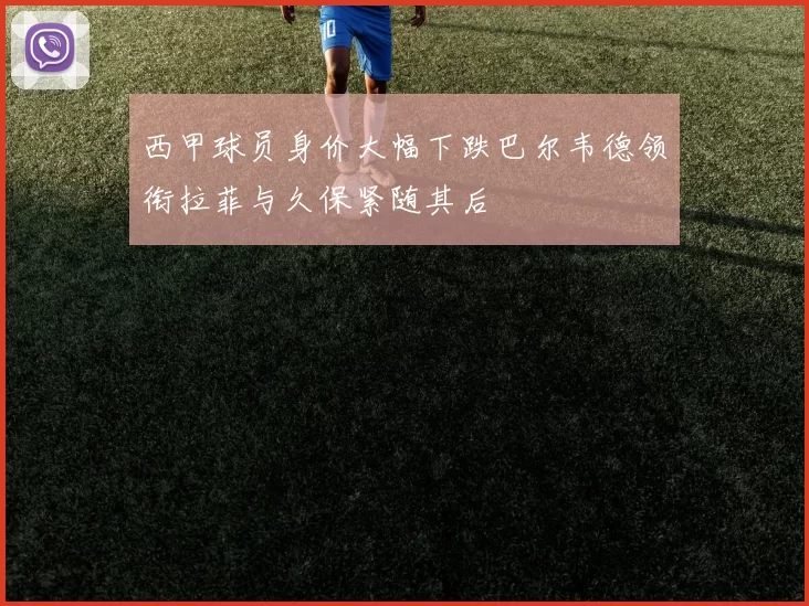 西甲球员身价大幅下跌巴尔韦德领衔拉菲与久保紧随其后
