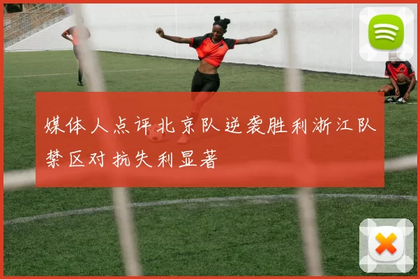 媒体人点评北京队逆袭胜利浙江队禁区对抗失利显著