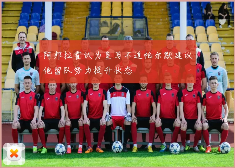 阿邦拉霍认为皇马不追帕尔默建议他留队努力提升状态