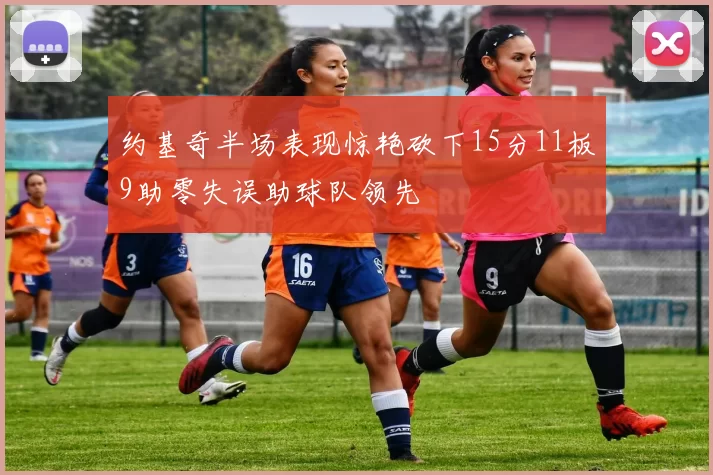 约基奇半场表现惊艳砍下15分11板9助零失误助球队领先