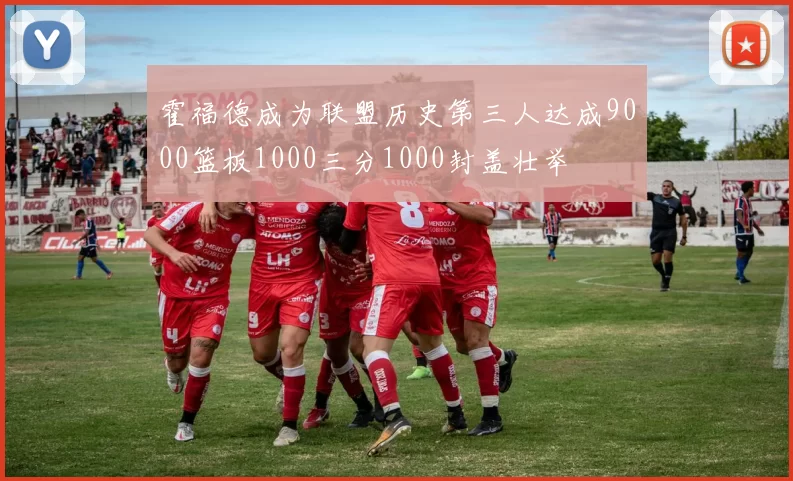 霍福德成为联盟历史第三人达成9000篮板1000三分1000封盖壮举