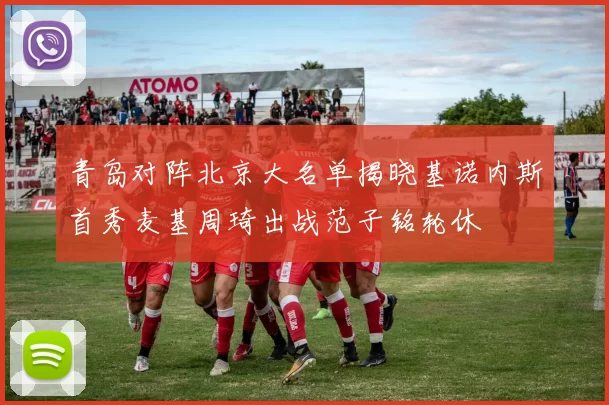 青岛对阵北京大名单揭晓基诺内斯首秀麦基周琦出战范子铭轮休