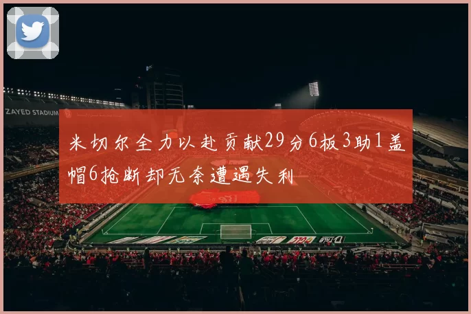 米切尔全力以赴贡献29分6板3助1盖帽6抢断却无奈遭遇失利