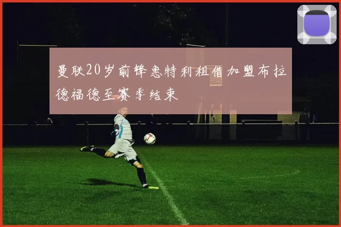 曼联20岁前锋惠特利租借加盟布拉德福德至赛季结束