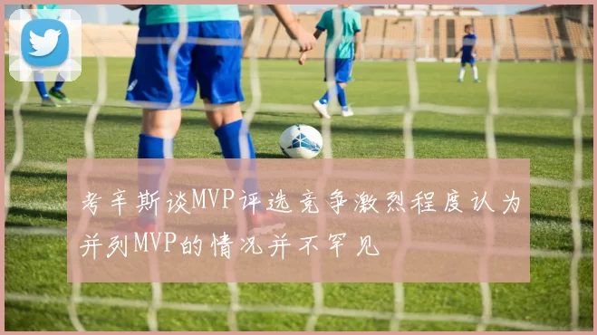 考辛斯谈MVP评选竞争激烈程度认为并列MVP的情况并不罕见