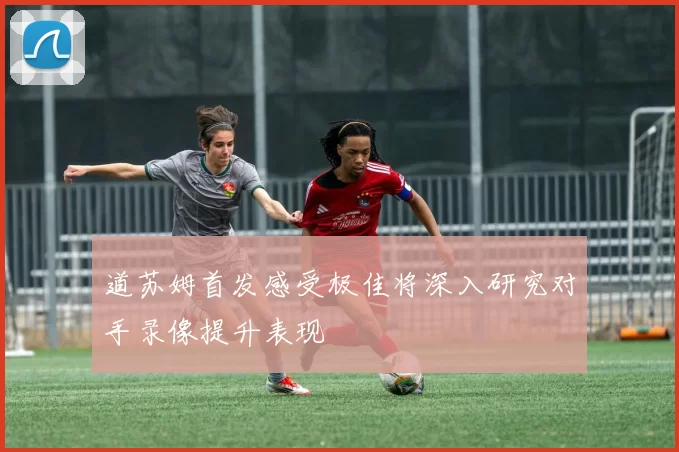 道苏姆首发感受极佳将深入研究对手录像提升表现