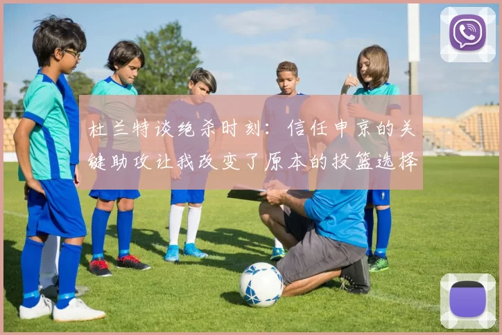 杜兰特谈绝杀时刻：信任申京的关键助攻让我改变了原本的投篮选择
