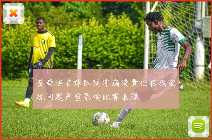 芬奇坦言球队防守崩溃责任在我犯规问题严重影响比赛表现