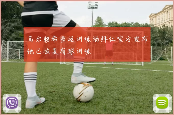 乌尔赖希重返训练场拜仁官方宣布他已恢复有球训练
