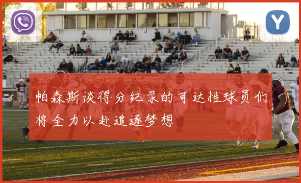 帕森斯谈得分纪录的可达性球员们将全力以赴追逐梦想
